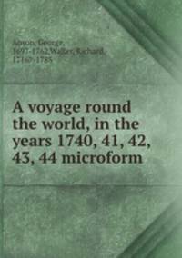 A voyage round the world, in the years 1740, 41, 42, 43, 44 microform