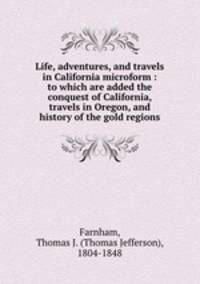 Life, adventures, and travels in California microform : to which are added the conquest of California, travels in Oregon, and history of the gold regions