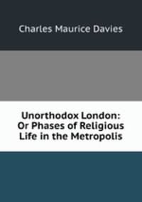 Unorthodox London: Or Phases of Religious Life in the Metropolis