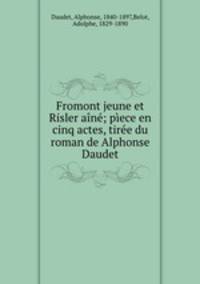 Fromont jeune et Risler aine; piece en cinq actes, tiree du roman de Alphonse Daudet
