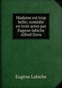 Madame est trop belle; comedie en trois actes par Eugene labiche & Alfred Duru