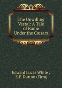 The Unwilling Vestal: A Tale of Rome Under the C?sars