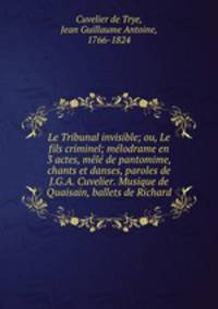 Le Tribunal invisible; ou, Le fils criminel; melodrame en 3 actes, mele de pantomime, chants et danses, paroles de J.G.A. Cuvelier. Musique de Quaisain, ballets de Richard