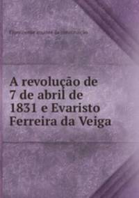 A revolucao de 7 de abril de 1831 e Evaristo Ferreira da Veiga
