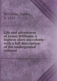 Life and adventures of James Williams, a fugitive slave microform : with a full description of the underground railroad