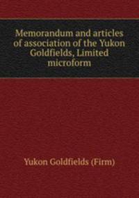 Memorandum and articles of association of the Yukon Goldfields, Limited microform
