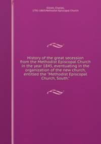 History of the great secession from the Methodist Episcopal Church in the year 1845, eventuating in the organization of the new church, entitled the "Methodist Episcopal Church, South."
