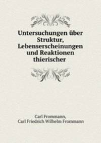Untersuchungen uber Struktur, Lebenserscheinungen und Reaktionen thierischer .