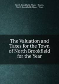 The Valuation and Taxes for the Town of North Brookfield for the Year