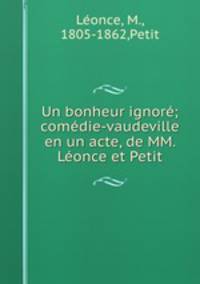 Un bonheur ignore; comedie-vaudeville en un acte, de MM. Leonce et Petit
