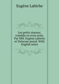 Les petits oiseaux; comedie en trois actes. Par MM. Eugene Labiche et Delacour pseud. With English notes