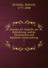 Stunden der Andacht, zur Befrderung, wahren Christentums und huslicher Gottesvehrung. 1