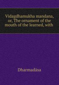 Vidagdhamukha mandana, or, The ornament of the mouth of the learned, with .