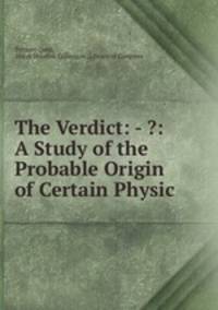 The Verdict: - ?: A Study of the Probable Origin of Certain Physic .