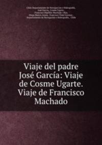 Viaje del padre Jose Garcia: Viaje de Cosme Ugarte. Viaje de Francisco Machado