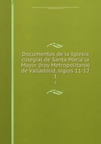 Documentos de la Iglesia colegial de Santa Mara la Mayor (hoy Metropolitana) de Valladolid, siglos 11-12. 1
