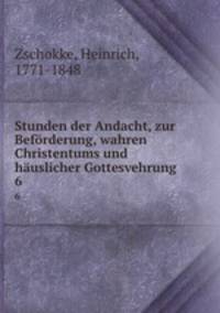 Stunden der Andacht, zur Befrderung, wahren Christentums und huslicher Gottesvehrung. 6