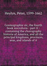 Gosmographie sic, the fourth book microform : part II : containing the chorography & historie of America, and all the principal kingdoms, provinces, seas, and islands of it