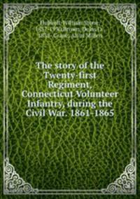 The story of the Twenty-first Regiment, Connecticut Volunteer Infantry, during the Civil War. 1861-1865