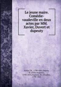 Le jeune maire. Comedie-vaudeville en deux actes par MM. Xavier, Duvert et dupeuty