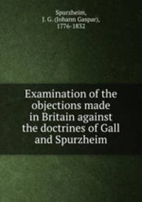 Examination of the objections made in Britain against the doctrines of Gall and Spurzheim