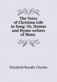 The Voice of Christian Life in Song: Or, Hymns and Hymn-writers of Many .
