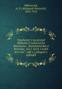 Восшествие на престол Михаила Ф?еодоровича Романова: драматическая хроника, 1611-1613, в трех деи?ствиях с эпилогом в стихах