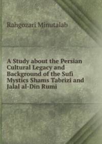 A Study about the Persian Cultural Legacy and Background of the Sufi Mystics Shams Tabrizi and Jalal al-Din Rumi