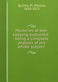 Mysteries of bee-keeping explained : being a complete analysis of the whole subject .