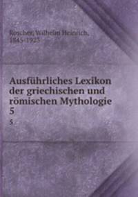 Ausfhrliches Lexikon der griechischen und rmischen Mythologie. 5