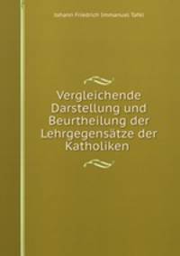 Vergleichende Darstellung und Beurtheilung der Lehrgegensatze der Katholiken .