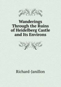 Wanderings Through the Ruins of Heidelberg Castle and Its Environs.