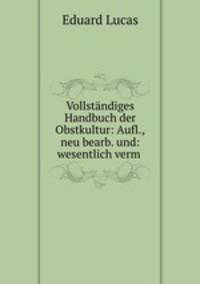 Vollstandiges Handbuch der Obstkultur: Aufl.,neu bearb. und: wesentlich verm .