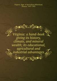 Virginia: a hand-book giving its history, climate, and mineral wealth; its educational, agricultural and industrial advantages