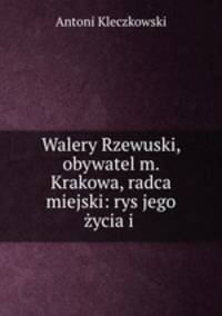 Walery Rzewuski, obywatel m. Krakowa, radca miejski: rys jego zycia i .