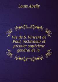 Vie de S. Vincent de Paul, instituteur et premier superieur general de la .