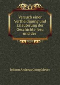 Versuch einer Vertheidigung und Erlauterung der Geschichte Jesu und der .