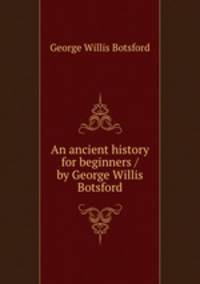 An ancient history for beginners / by George Willis Botsford