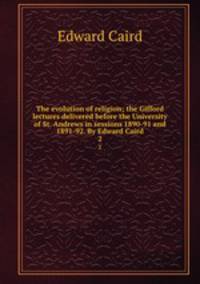 The evolution of religion; the Gifford lectures delivered before the University of St. Andrews in sessions 1890-91 and 1891-92. By Edward Caird. 2