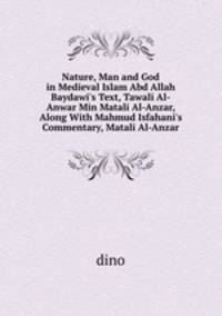 Nature, Man and God in Medieval Islam Abd Allah Baydawi`s Text, Tawali Al-Anwar Min Matali Al-Anzar, Along With Mahmud Isfahani`s Commentary, Matali Al-Anzar