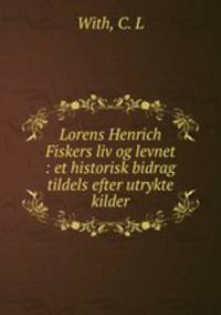 Lorens Henrich Fiskers liv og levnet : et historisk bidrag tildels efter utrykte kilder