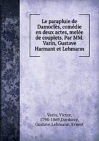 Le parapluie de Damocles, comedie en deux actes, melee de couplets. Par MM. Varin, Gustave Harmant et Lehmann
