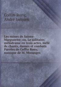 Les ruines de Sainte-Marguerite; ou, Le solitaire; melodrame en trois actes, mele de chants, danses et combats. Paroles de Coffin Rony, musique de M. Moranges