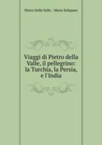 Viaggi di Pietro della Valle, il pellegrino: la Turchia, la Persia, e l