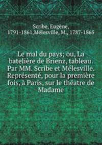 Le mal du pays; ou, La bateliere de Brienz, tableau. Par MM. Scribe et Melesville. Represente, pour la premiere fois, a Paris, sur le theatre de Madame