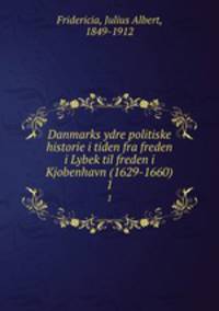 Danmarks ydre politiske historie i tiden fra freden i Lybek til freden i Kjobenhavn (1629-1660). 1