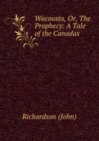Wacousta, Or, The Prophecy: A Tale of the Canadas