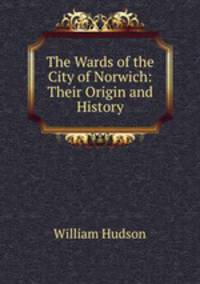 The Wards of the City of Norwich: Their Origin and History