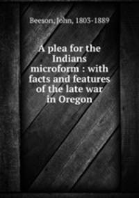 A plea for the Indians microform : with facts and features of the late war in Oregon