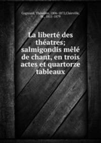 La liberte des theatres; salmigondis mele de chant, en trois actes et quartorze tableaux